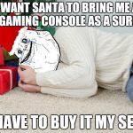 Forever Alone Xmas | I WANT SANTA TO BRING ME A NEW GAMING CONSOLE AS A SURPRISE I HAVE TO BUY IT MY SELF | image tagged in forever alone xmas | made w/ Imgflip meme maker