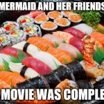 sushi | LITTLE MERMAID AND HER FRIENDS AFTER THE MOVIE WAS COMPLETED | image tagged in sushi | made w/ Imgflip meme maker