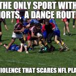 rugby | THE ONLY SPORT WITH SHORTS, A DANCE ROUTINE AND VIOLENCE THAT SCARES NFL PLAYERS. | image tagged in rugby | made w/ Imgflip meme maker