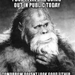 Bigfoot | TOMORROW DOESNT LOOK GOOD EITHER I DONT FEEL LIKE GOING OUT IN PUBLIC TODAY | image tagged in bigfoot | made w/ Imgflip meme maker