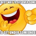 Laughing Smiley Face | THE BEST WAY TO GET OVER SOMEONE IS TO GET UNDER SOMEONE ELSE | image tagged in laughing smiley face | made w/ Imgflip meme maker
