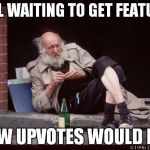 homeless man drinking | STILL WAITING TO GET FEATURED A FEW UPVOTES WOULD HELP | image tagged in homeless man drinking | made w/ Imgflip meme maker
