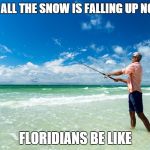Floridians  | WHILE ALL THE SNOW IS FALLING UP NORTH FLORIDIANS BE LIKE | image tagged in florida,fishing,snow,beach | made w/ Imgflip meme maker
