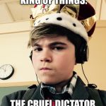 The King of Things  | I AM THE THE KING OF THINGS. THE CRUEL DICTATOR OF INANIMATE OBJECTS. | image tagged in the king of things  | made w/ Imgflip meme maker
