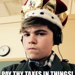 The King of Things  | DO YOU OWN THINGS? PAY THY TAXES IN THINGS! I AM THE KING OF THINGS. | image tagged in the king of things  | made w/ Imgflip meme maker