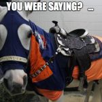 Broncos | YOU WERE SAYING?   ... | image tagged in broncos | made w/ Imgflip meme maker