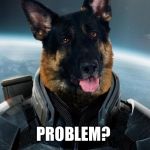 Problem? | PROBLEM? | image tagged in cmdr german shepard,problem | made w/ Imgflip meme maker