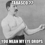 over manly man | TABASCO ?? YOU MEAN MY EYE DROPS | image tagged in over manly man | made w/ Imgflip meme maker