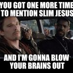 Training Day | YOU GOT ONE MORE TIME TO MENTION SLIM JESUS AND I'M GONNA BLOW YOUR BRAINS OUT | image tagged in training day,ethan,denzel | made w/ Imgflip meme maker