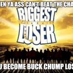 biggest loser | WHEN YA ASS CAN'T BEAT THE CHAMP YOU BECOME BUCK CHUMP LOSER | image tagged in biggest loser | made w/ Imgflip meme maker