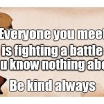 Blank | Everyone you meet Be kind always is fighting a battle you know nothing about | image tagged in blank | made w/ Imgflip meme maker