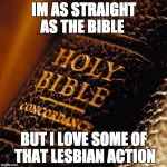 Bible | IM AS STRAIGHT AS THE BIBLE BUT I LOVE SOME OF THAT LESBIAN ACTION | image tagged in bible | made w/ Imgflip meme maker