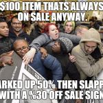 Black Friday Matters | $100 ITEM THATS ALWAYS ON SALE ANYWAY. MARKED UP 50% THEN SLAPPED WITH A %30 OFF SALE SIGN. | image tagged in black friday matters | made w/ Imgflip meme maker