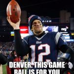 Tom Brady | DENVER. THIS GAME BALL IS FOR YOU. | image tagged in tom brady | made w/ Imgflip meme maker