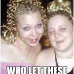 ghetto white girls | ALRIGHT!!! WHO LET THESE TWO IN THE CLUB | image tagged in ghetto white girls | made w/ Imgflip meme maker