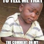 Skeptical African Kid, Solo | SO YOU MEAN TO TELL ME THAT THE COMMENT ON MY MEME GOT MORE UP-VOTES THAN THE ACTUAL MEME? | image tagged in skeptical african kid solo | made w/ Imgflip meme maker