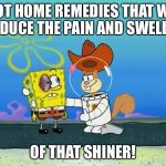 Sandy Cheeks - I Got Some Remedies! | I GOT HOME REMEDIES THAT WILL REDUCE THE PAIN AND SWELLIN' OF THAT SHINER! | image tagged in spongebob squarepants,sandy cheeks,black eye,memes,cowboy hat,squirrel | made w/ Imgflip meme maker