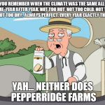 Pepperridge Farm | DO YOU REMEMBER WHEN THE CLIMATE WAS THE SAME ALL THE TIME, YEAR AFTER YEAR. NOT TOO HOT, NOT TOO COLD. NOT TOO WET NOT TOO DRY.  ALWAYS PER | image tagged in pepperridge farm | made w/ Imgflip meme maker