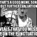 Language Nazi Rap #7 | THAT'S A GOOD MEME, SON, BUT FURTHER EVALUATION REVEALS THAT YOU MESSED UP ON THE PUNCTUATION. | image tagged in memes,grammar nazi rap,hitler | made w/ Imgflip meme maker