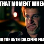 jizz in my pants | THAT MOMENT WHEN YOU FIND THE 45TH CALCIFIED FRAGMENT | image tagged in jizz in my pants | made w/ Imgflip meme maker