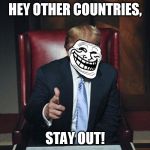 Sometimes Trump be like... | HEY OTHER COUNTRIES, STAY OUT! | image tagged in trumptroll,donald trump,xenophobia,isolationism | made w/ Imgflip meme maker