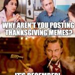 Thanksgiving Dinner Debate | WHY AREN'T YOU POSTING THANKSGIVING MEMES? IT'S DECEMBER! | image tagged in thanksgiving dinner debate | made w/ Imgflip meme maker
