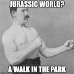 over manly man | JURASSIC WORLD? A WALK IN THE PARK | image tagged in over manly man | made w/ Imgflip meme maker