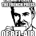 Grind out those good puns | I ALWAYS ENJOY THE FRENCH PRESS OF BEL-AIR | image tagged in man drinking coffee,memes | made w/ Imgflip meme maker