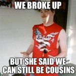 Redneck Randal | WE BROKE UP BUT SHE SAID WE CAN STILL BE COUSINS | image tagged in memes,redneck randal | made w/ Imgflip meme maker