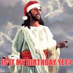 Too soon? | IS IT MY BIRTHDAY YET? | image tagged in santajesus,memes,christmas,birthday | made w/ Imgflip meme maker