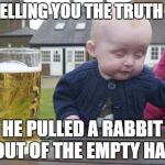 Drunk Baby | I'M TELLING YOU THE TRUTH MAN HE PULLED A RABBIT OUT OF THE EMPTY HAT | image tagged in memes,drunk baby | made w/ Imgflip meme maker
