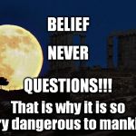 super moon athens | BELIEF That is why it is so very dangerous to mankind. NEVER QUESTIONS!!! | image tagged in super moon athens | made w/ Imgflip meme maker
