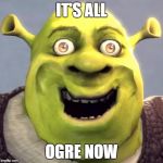 Shrek Rape Face | IT'S ALL OGRE NOW | image tagged in shrek rape face | made w/ Imgflip meme maker