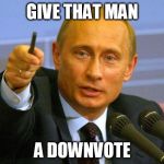 Putin | GIVE THAT MAN A DOWNVOTE | image tagged in putin | made w/ Imgflip meme maker