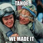 We're there man dumb and dumber | TAHOE WE MADE IT | image tagged in we're there man dumb and dumber | made w/ Imgflip meme maker