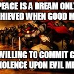 crusaders 2 | PEACE IS A DREAM ONLY ACHIEVED WHEN GOOD MEN ARE WILLING TO COMMIT GREAT VIOLENCE UPON EVIL MEN. | image tagged in crusaders 2 | made w/ Imgflip meme maker