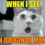 OMG Cat | WHEN I SEE AN ORIGINAL MEME | image tagged in memes,omg cat | made w/ Imgflip meme maker