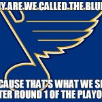 st louis blues logo | WHY ARE WE CALLED THE BLUES? BECAUSE THAT'S WHAT WE SING AFTER ROUND 1 OF THE PLAYOFFS | image tagged in st louis blues logo | made w/ Imgflip meme maker