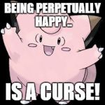 Clefairy | BEING PERPETUALLY HAPPY.. IS A CURSE! | image tagged in clefairy | made w/ Imgflip meme maker