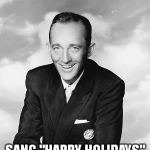Bing Crosby | BEHOLD THE INSIDIOUS FOUNDER OF THE WAR ON CHRISTMAS SANG "HAPPY HOLIDAYS" IN 1942 | image tagged in bing crosby,war on christmas,happy holidays | made w/ Imgflip meme maker