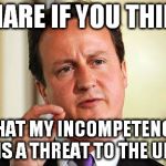 David Cameron  | SHARE IF YOU THINK THAT MY INCOMPETENCE IS A THREAT TO THE UK | image tagged in david cameron  | made w/ Imgflip meme maker