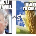 Trump v Corn | THEN WE'LL BUILD A WALL THEN I'LL GO TO CORNWALL | image tagged in trump v corn | made w/ Imgflip meme maker