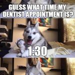 And now, introducing...  I'm Bad at Puns Dog (he's supposed to say "tooth hurty").   | GUESS WHAT TIME MY DENTIST APPOINTMENT IS? OH WAIT, THAT'S NOT RIGHT, IS IT? 1:30 | image tagged in i'm bad at puns dog,memes,bad pun dog,custom template,photojoiner dot net,tooth hurty | made w/ Imgflip meme maker