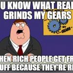 Peter Griffin news | YOU KNOW WHAT REALLY GRINDS MY GEARS WHEN RICH PEOPLE GET FREE STUFF BECAUSE THEY'RE RICH | image tagged in you know what really grinds my gears,peter griffin news | made w/ Imgflip meme maker