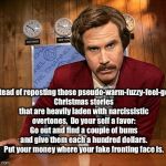 Ron Burgandy | Instead of reposting those pseudo-warm-fuzzy-feel-good Christmas stories that are heavily laden with narcissistic overtones, 
Do your self a | image tagged in ron burgandy | made w/ Imgflip meme maker