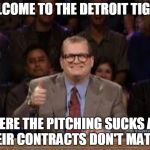 Whose line  | WELCOME TO THE DETROIT TIGERS WHERE THE PITCHING SUCKS AND THEIR CONTRACTS DON'T MATTER | image tagged in whose line | made w/ Imgflip meme maker