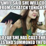 cooking | MY WIFE SAID SHE WILL COOK FROM SCRATCH TONIGHT... ...SO FAR SHE HAS CAST THREE SPELLS AND SUMMONED THE DEVIL! | image tagged in cooking | made w/ Imgflip meme maker