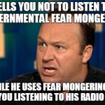 Hypocritical | TELLS YOU NOT TO LISTEN TO GOVERNMENTAL FEAR MONGERING WHILE HE USES FEAR MONGERING TO KEEP YOU LISTENING TO HIS RADIO SHOW | image tagged in memes,funny,alex jones,conspiracy theory | made w/ Imgflip meme maker