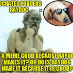 The Raydog dilemma | SOCRATES PONDERS RAYDOG IS A MEME GOOD BECAUSE RAYDOG MAKES IT? OR DOES RAYDOG MAKE IT BECAUSE IT IS GOOD? | image tagged in socrates,raydog,philosophy,funny memes | made w/ Imgflip meme maker