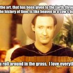 Star Trek Data in cowboy hat | If you roll around in the grass, I love everything. All of the art, that has been given to the Earth, throughout the history of time, is li | image tagged in star trek data in cowboy hat,bill hicks,heaven is in a cows butt,iamjacksrabbit | made w/ Imgflip meme maker